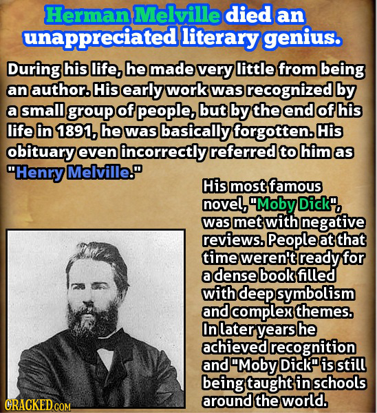 Herman Melville died an unappreciatedl literary geniuso During his life, he made very little from being an author. His early work was recognized by a