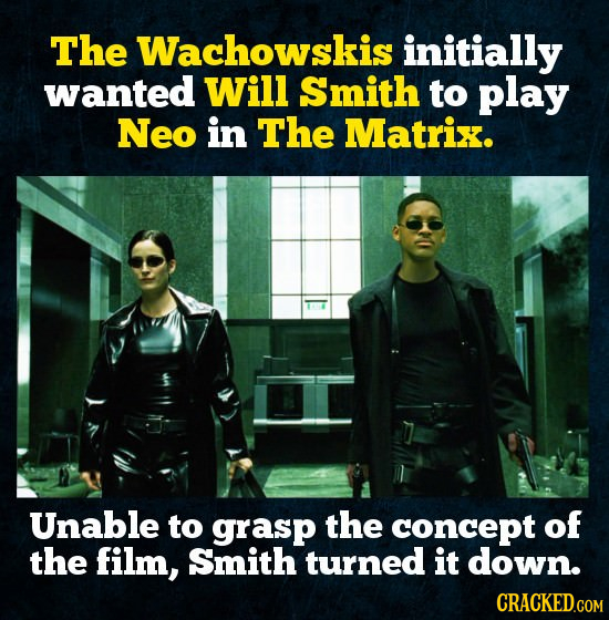 The Wachowskis initially wanted Will Smith to play Neo in The Matrix. Unable to grasp the concept of the film, Smith turned it down. CRACKED.COM 