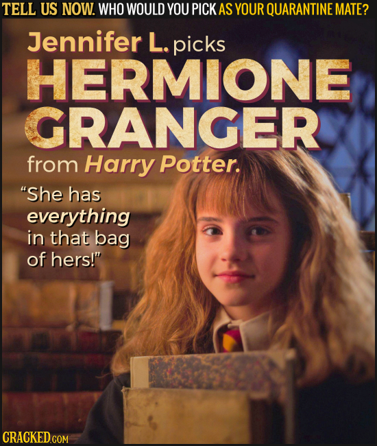 TELL US NOW. WHO WOULD YOU PICK AS YOUR QUARANTINE MATE? Jennifer L. picks HERMIONE GRANGER from Harry Potter. She has everything in that bag of hers
