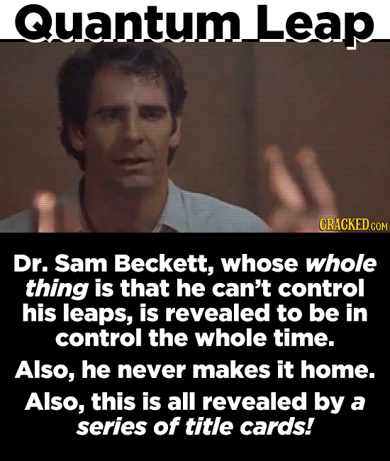 Quantum. Leap CRACKEDCO Dr. Sam Beckett, whose whole thing is that he can't control his leaps, is revealed to be in control the whole time. Also, he n