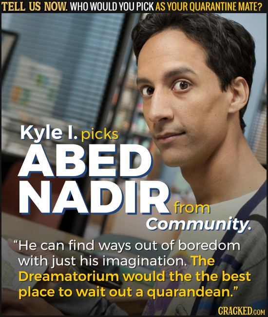 TELL US NOW. WHO WOULD YOU PICK AS YOUR QUARANTINE MATE? Kyle I. picks ABED NADIR from Community. He can find ways out of boredom with just his imagi