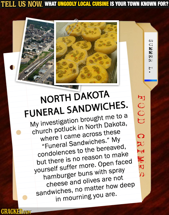 TELL US NOW. WHAT UNGODLY LOCAL CUISINE IS YOUR TOWN KNOWN FOR? SUMMER L. I NORTH DAKOTA SANDWICHES. FUNERAL to a brought me My investigation Dakota, 