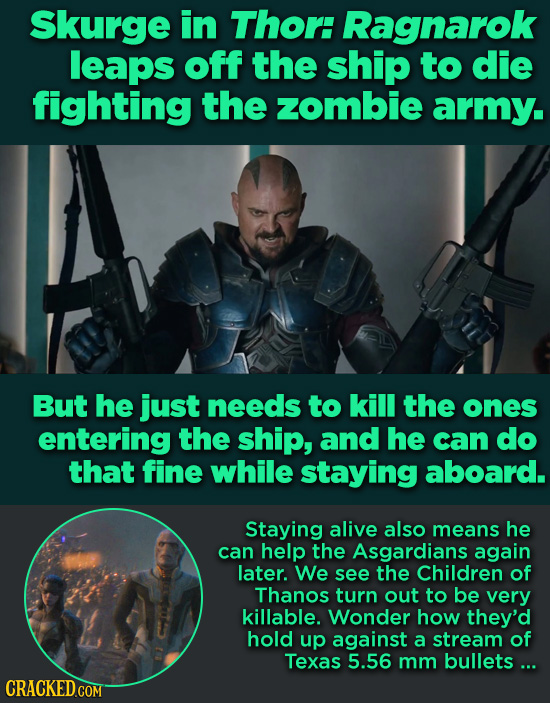Skurge in Thor: Ragnarok leaps off the ship to die fighting the zombie army. But he just needs to kill the ones entering the ship, and he can do that