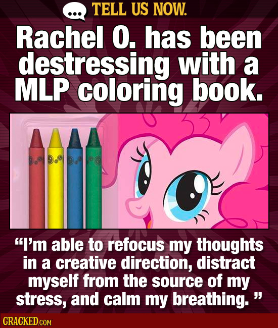 TELL US NOW. Rachel O. has been destressing with a MLP coloring book. Dbeee I'm able to refocus my thoughts in a creative direction, distract myself 