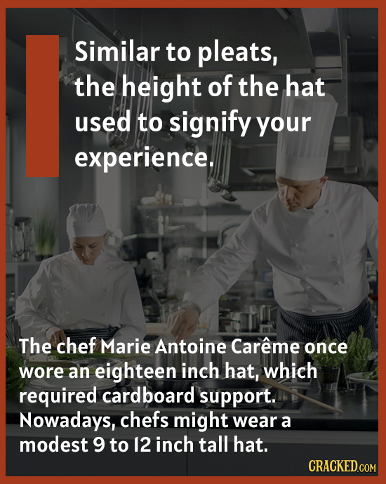 Similar to pleats, the height of the hat used to signify your experience. The chef Marie Antoine Careme once wore an eighteen inch hat, which required
