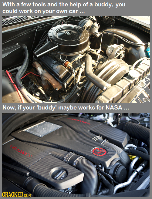 With a few tools and the help of a buddy, you could work on your own car... Now, if your 'buddy' maybe works for NASA... 4