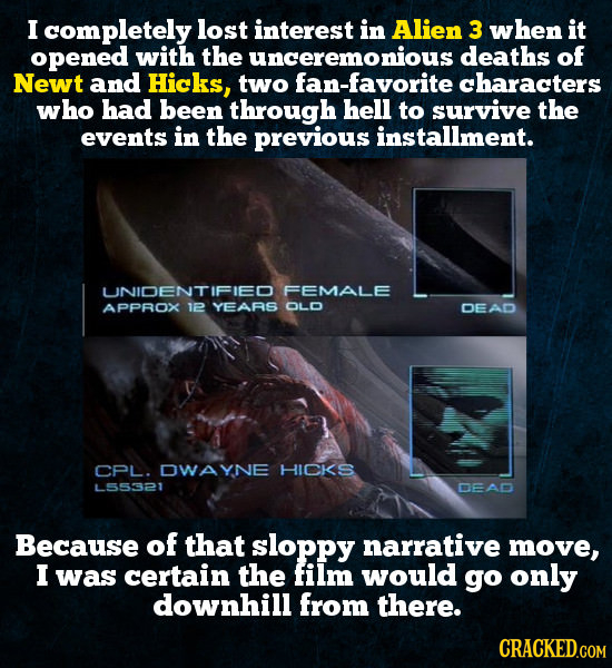 I completely lost interest in Alien 3 when it opened with the unceremonious deaths of Newt and Hicks, two fan-favorite characters who had been through