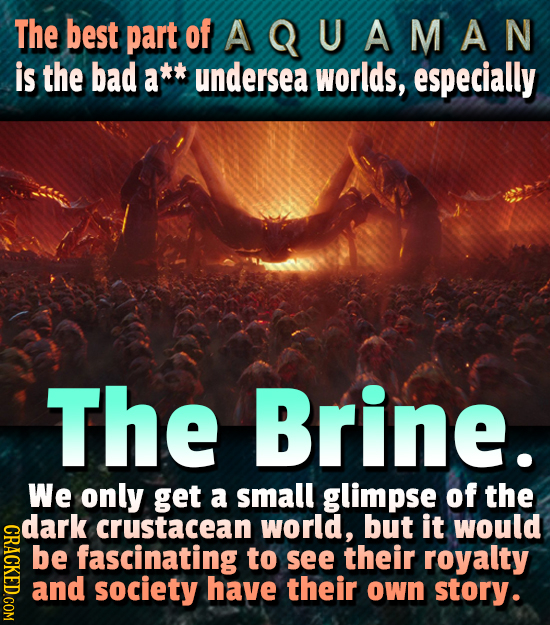 The best part of A Q UAMAN is the bad a** undersea worlds, especially The Brine. We only get a small glimpse of the dark crustacean world, but it woul