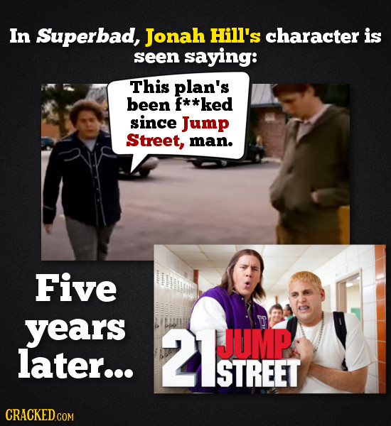 In Superbad, Jonah Hill's character is seen saying: This plan's been **ked since Jump Street, man. Five years 2TEPT JUMP later... STREET COM