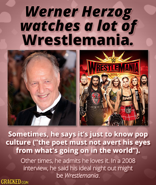 Werner Herzog watches a lot of Wrestlemania. WRESTLEN ANIA 2019 Ronioy! Sometimes, he says it's just to know pop culture ('the poet must not avert hi