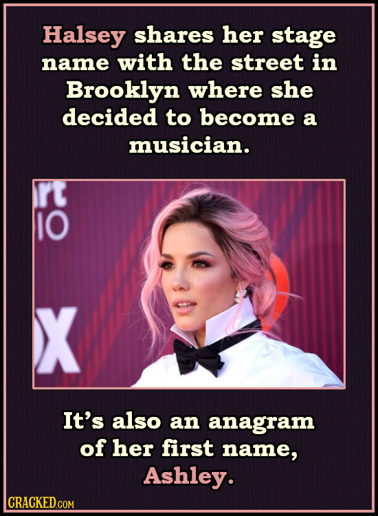 Halsey shares her stage name with the street in Brooklyn where she decided to become a musician. rt IO X It's also an anagram of her first name, Ashle