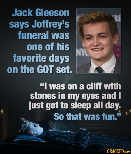 Jack Gleeson says Joffrey's funeral was one of his favorite days on the GOT set. I was on a cliff with stones in my eyes and I just got to sleep all