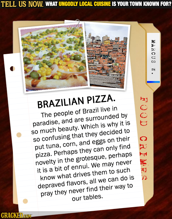 TELL US NOW. WHAT UNGODLY LOCAL CUISINE IS YOUR TOWN KNOWN FOR? MARCUS W. I PIZZA. BRAZILIAN live in people of Brazil The by and are surrounded paradi