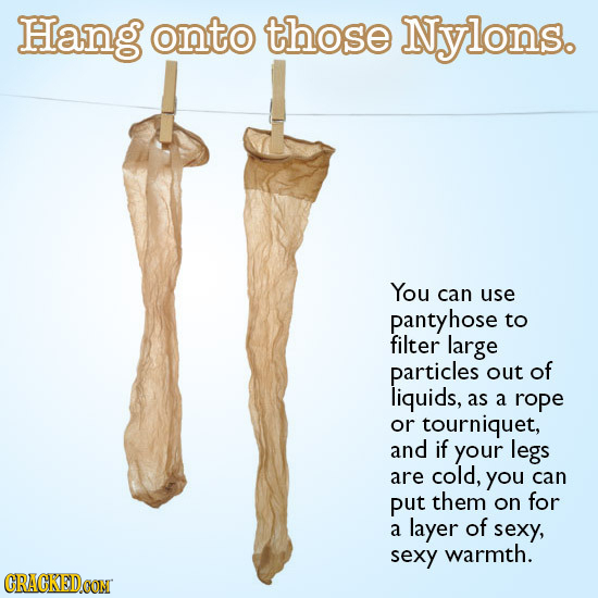 Hang onto those Nylons. You can use pantyhose to filter large particles out of liquids, as a rope or tourniquet, and if your legs are cold, you can pu