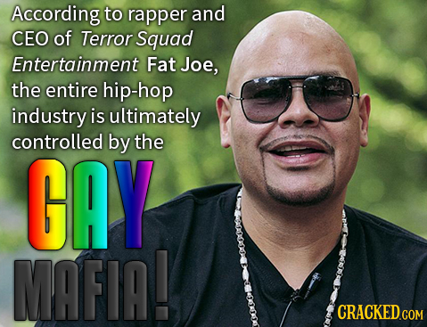 According to rapper and CEO of Terror Squad Entertainment Fat Joe, the entire hip-hop industry is ultimately controlled by the GAY MAFIA! CRACKED CON