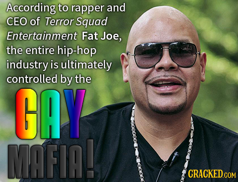 According to rapper and CEO of Terror Squad Entertainment Fat Joe, the entire hip-hop industry is ultimately controlled by the GAY MAFIA! CRACKED CON 