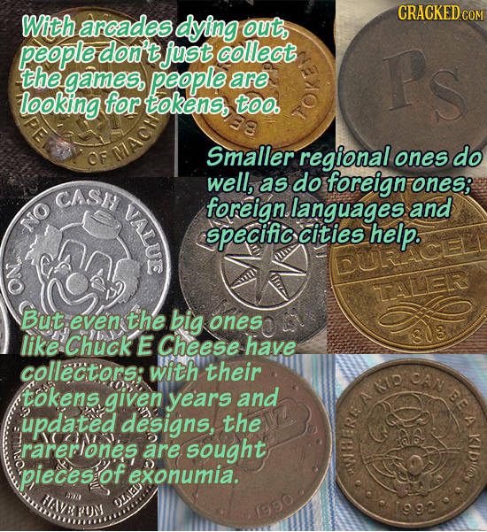 CRACKED With arcades dying out, people don't Just collect the people PS games, are looking for tokens, too. MACH Smaller OF regional ones do well, as