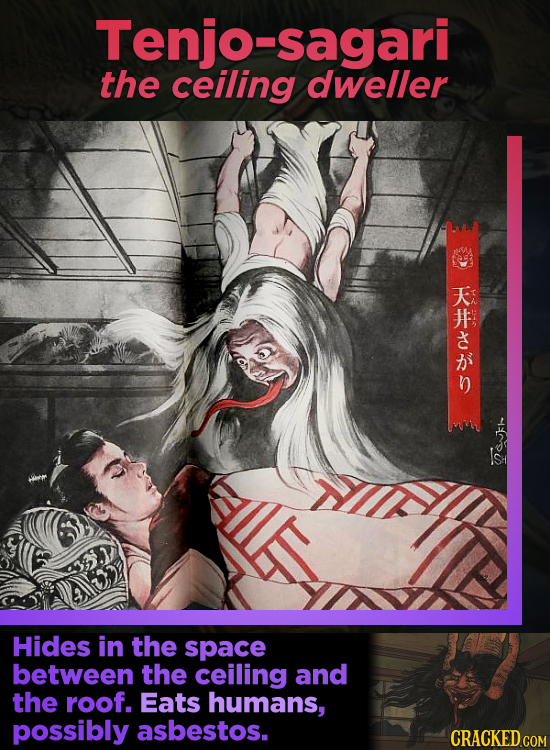 Tenjo-sagari the ceiling dweller Sn naki Hides in the space between the ceiling and the roof. Eats humans, possibly asbestos. CRACKED COM