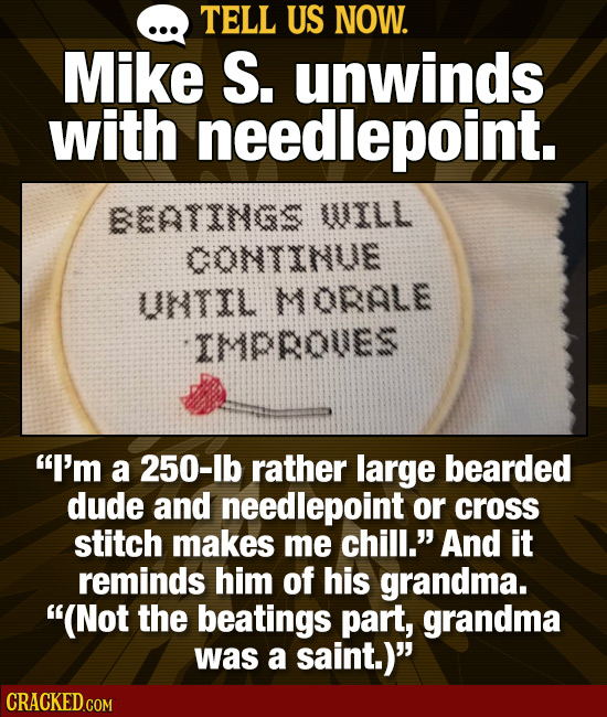 TELL US NOW. Mike S. unwinds with needlepoint. BEATINGS UUILL CONTINUE UTIL MORALE IMPROVES I'm a 250-lb rather large bearded dude and needlepoint or