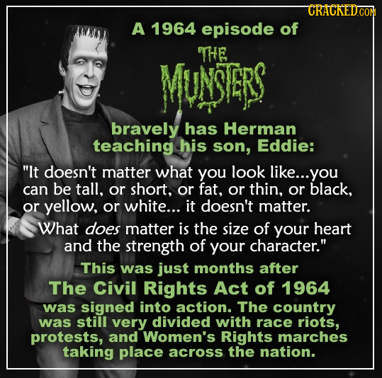CRACKEDCON A 1964 episode of THE MUNSTERS bravely has Herman teaching his son, Eddie: It doesn't matter what you look like... you can be tall, or sho