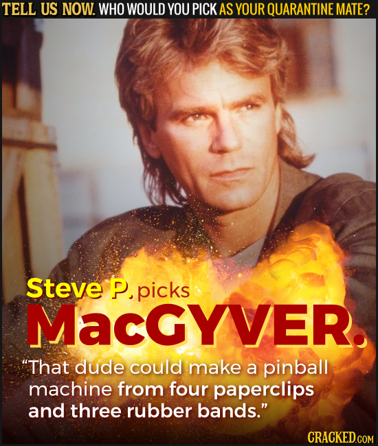 TELL US NOW. WHO WOULD YOU PICK AS YOUR QUARANTINE MATE? Steve P. picks MacgYVER. That dude could make a pinball machine from four paperclips and thr
