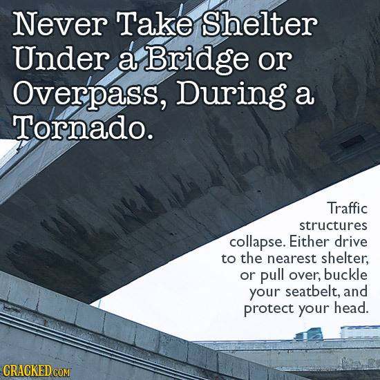 Never Take Shelter Under a Bridge or Overpass, During a Tornado. Traffic structures collapse. Either drive to the nearest shelter, or pull over, buckl