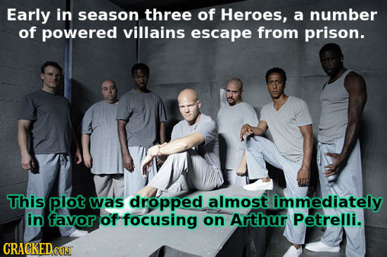 Early in season three of Heroes, a number of powered villains escape from prison. This plot was dropped almost immediately in favor of focusing on Art