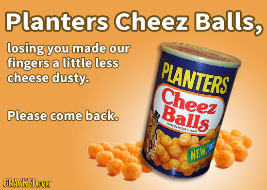 Planters cheez Balls, losing you made our fingers a little less PLANTERS cheese dusty. Cheez Please Balls come back. AUBNOTESE RLNIG EFLAKK NEW! CRACK
