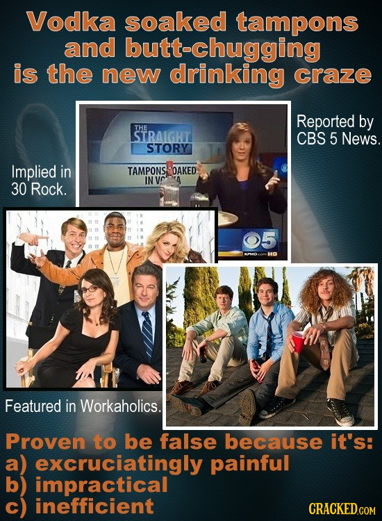 Vodka soaked tampons and butt-chugging is the new drinking craze Reported by THE STRAIGHIT CBS 5 News. STORY Implied in TAMPONS OAKED IN ve 30 Rock. 0