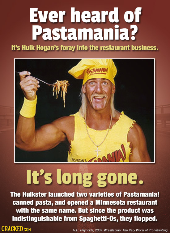 Ever heard of Pastamania? It's Hulk Hogan's foray into the restaurant business. SIAMOJ KAN'T It's long gone. The Hulkster launched two varieties of Pa