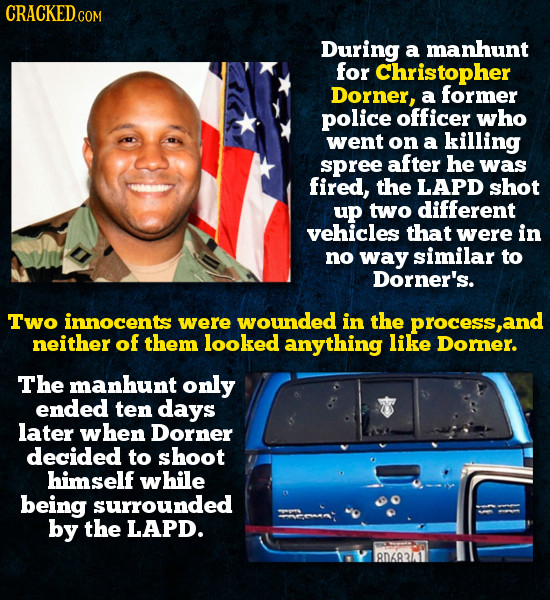 CRACKED.COM During a manhunt for Christopher Dorner, a former police officer who went on a killing spree after he was fired, the LAPD shot up two diff