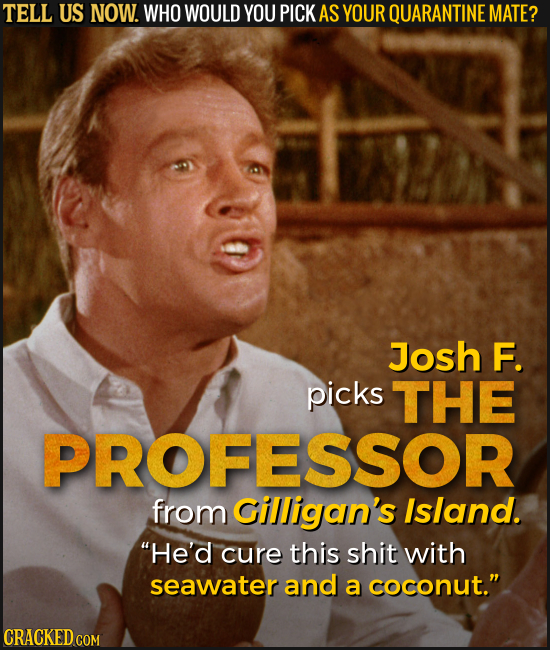 TELL US NOW. WHO WOULD YOU PICK AS YOUR QUARANTINE MATE? Josh F. picks THE PROFESSOR from Gilligan's Island. He'd cure this shit with seawater and a
