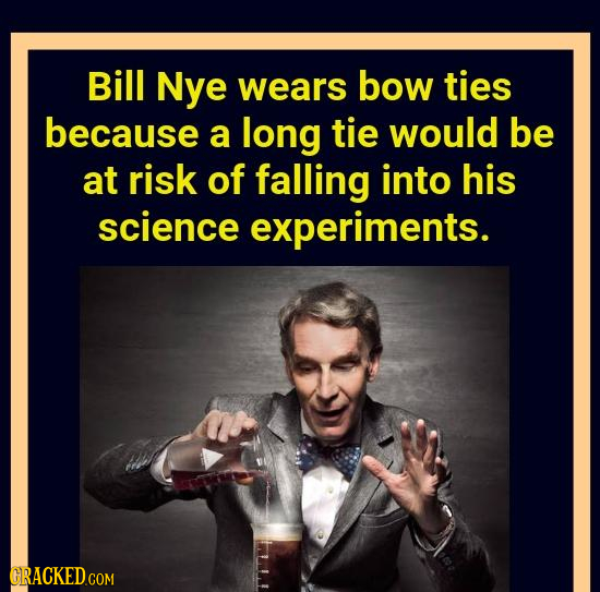 Bill Nye wears bow ties because a long tie would be at risk of falling into his science experiments. 