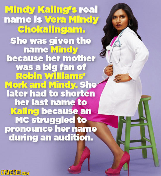 Mindy Kaling's real name is Vera Mindy Chokalingam. She was given the name Mindy because her mother was a big fan of Robin Williams! Mork and Mindy. S
