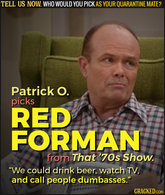 TELL US NOW. WHO WOULD YOU PICK AS YOUR QUARANTINE MATE? Patrick O. picks RED FORMAN from That '70s ShoW. We could drink beer, watch TV, and call peo
