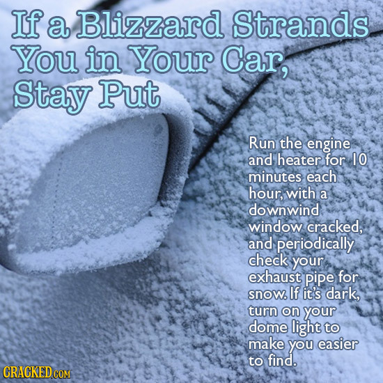 If a Blizzard Strands You in Your Car, stay Put Run the engine and heater for 10 minutes each hour, with a downwind window cracked, and periodically c