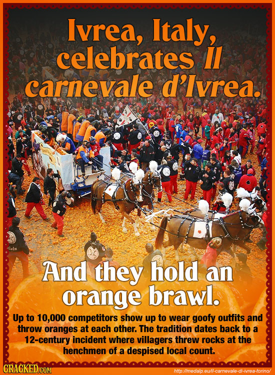 Ivrea, Italy, celebrates ll carnevale d'lvrea. Alain And they hold an orange brawl. Up to 10,000 competitors show up to wear goofy outfits and throw o