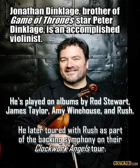 Jonathan Dinklage, brother of Game of Thrones star Peter Dinklage, is an accomplished violinist. He's played on albums by Rod Stewart, James Taylor. A