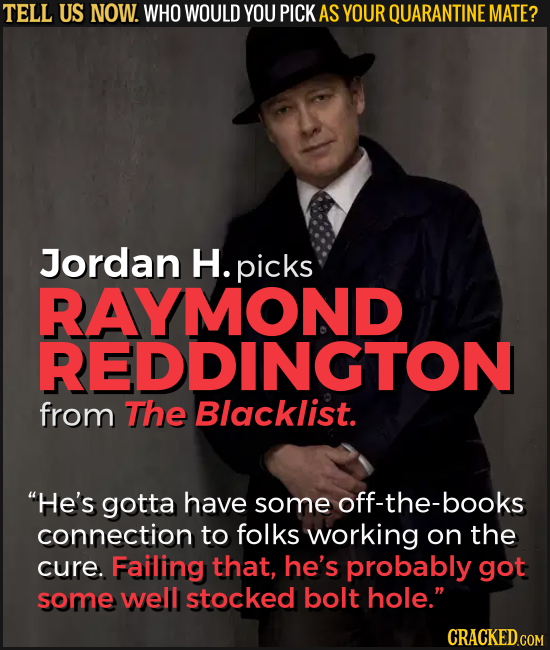 TELL US NOW. WHO WOULD YOU PICK AS YOUR QUARANTINE MATE? Jordan H. picks RAYMOND REDDINGTON from The Blacklist. He's gotta have some off-the-books co