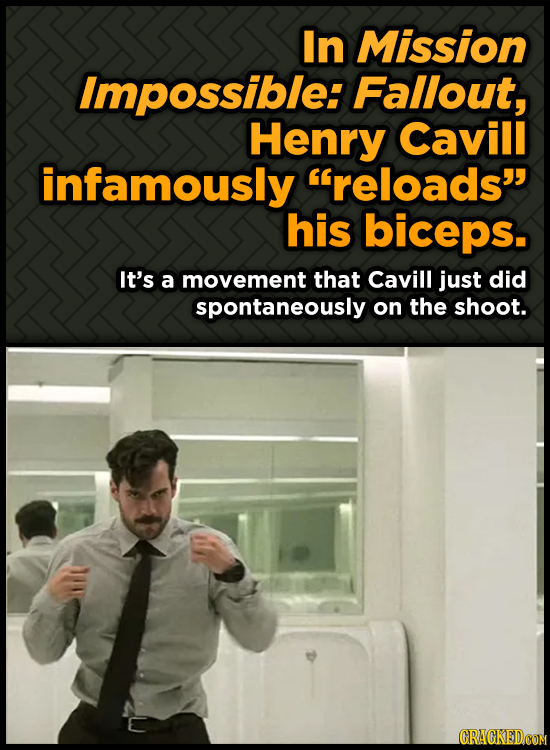 In Mission Impossible: Fallout, Henry Cavill infamously reloads his biceps. It's a movement that Cavill just did spontaneously on the shoot. CRAGKED