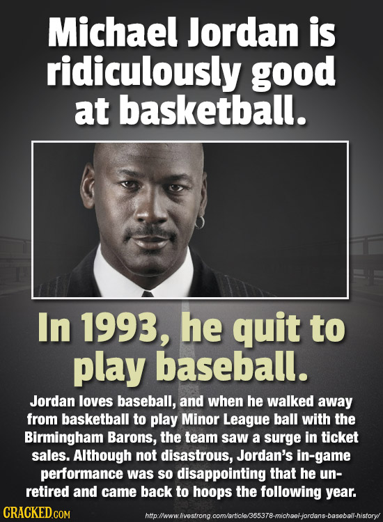 Michael Jordan is ridiculously good at basketball. In 1993, he quit to play baseball. Jordan loves baseball, and when he walked away from basketball t