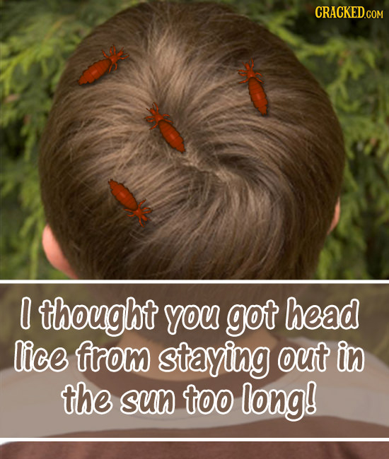 0 thought you got head lice from staying out in the sun too long! 