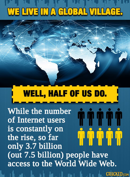 WE LIVE IN A GLOBAL VILLAGE. WELL, HALF OF US DO. While the number gn of Internet users is constantly on pp the rise, so far only 3.7 billion (out 7.5
