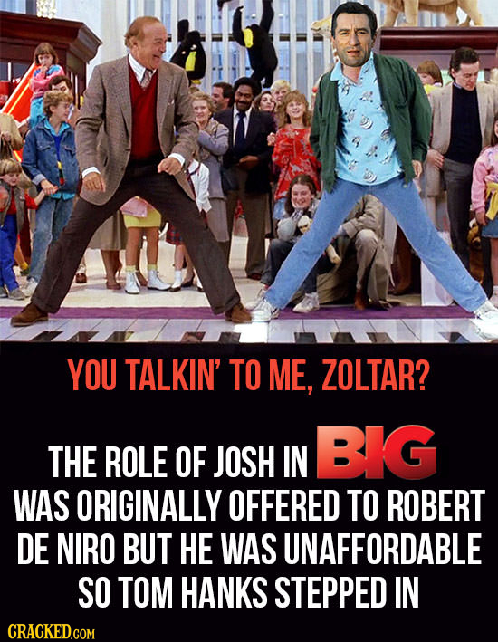 YOU TALKIN' TO ME, ZOLTAR? BIG THE ROLE OF JOSH IN WAS ORIGINALLY OFFERED TO ROBERT DE NIRO BUT HE WAS UNAFFORDABLE SO TOM HANKS STEPPED IN CRACKED.CO