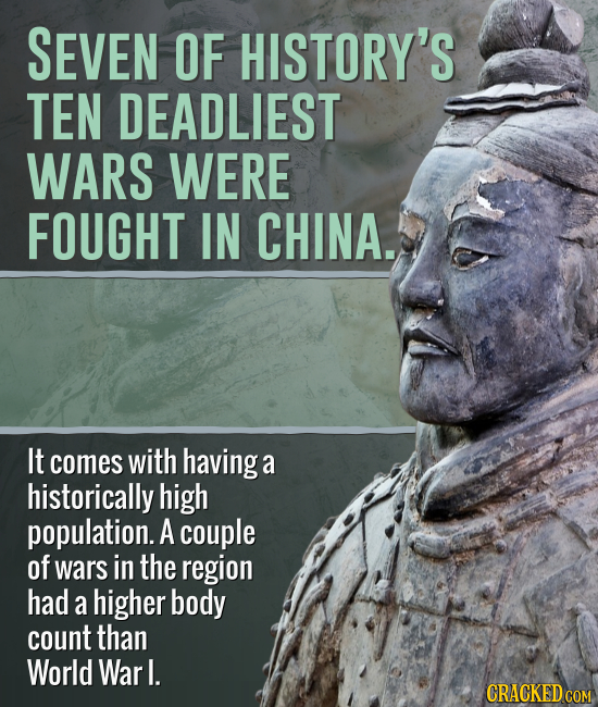 SEVEN OF HISTORY'S TEN DEADLIEST WARS WERE FOUGHT IN CHINA. It comes with havinga a historically high population. A couple of wars in the region had a