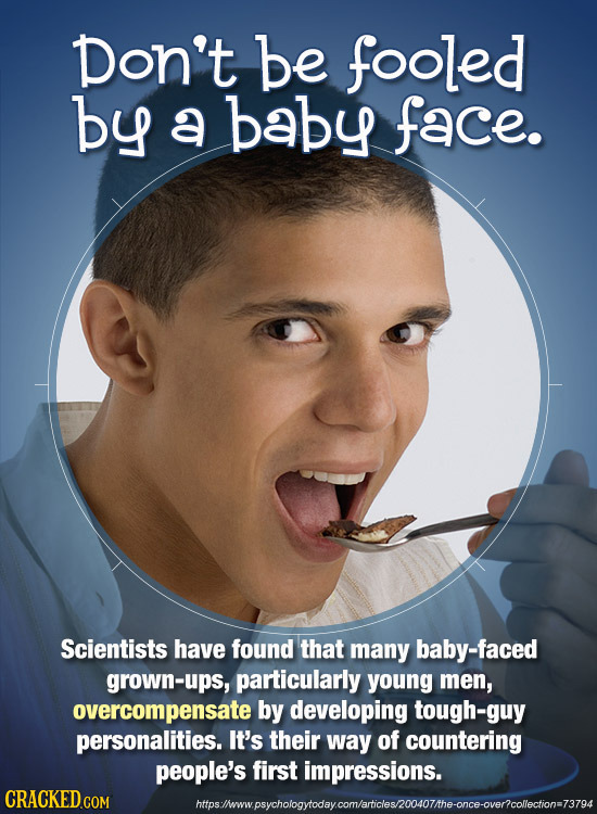Don't be fooled by a baby face. Scientists have found that many baby-faced grown-ups, particularly young men, overcompensate by developing tough-guy p