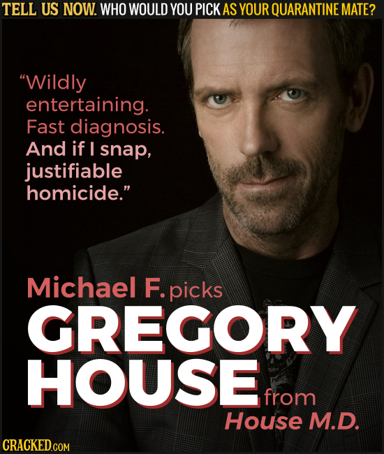 TELL US NOW. WHO WOULD YOU PICK AS YOUR QUARANTINE MATE? Wildly entertaining. Fast diagnosis. And if I snap, justifiable homicide. Michael F. picks