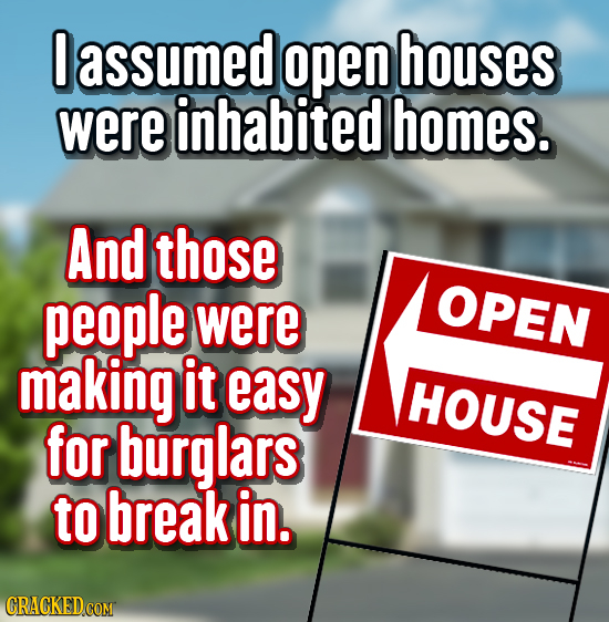 0 assumed open houses were inhabited homes. And those people OPEN were making it easy HOUSE for burglars to break in. CRACKED COM 