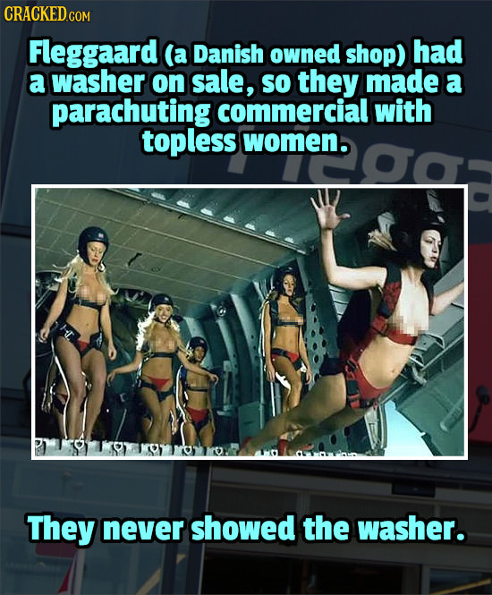 CRACKED.COM Fleggaard (a Danish owned shop) had a washer on sale, So they made a parachuting commercial with topless women They never showed the washe
