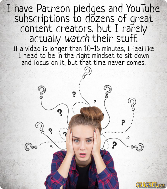 I have Patreon pledges and Youtube subscriptions to dozens of great content creators, but I rarely actually watch their stuff. If a video is longer th